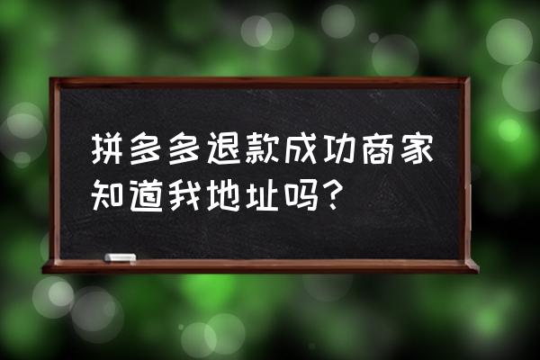 为什么拼多多不显示卖家地址 拼多多退款成功商家知道我地址吗？