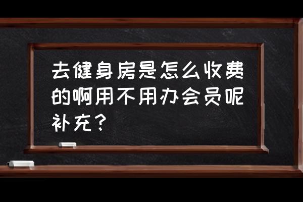 健身房一个星期去一次怎么收费 去健身房是怎么收费的啊用不用办会员呢补充？