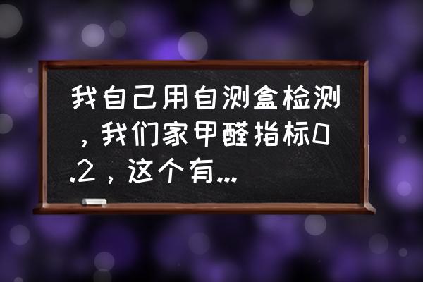 甲醛0.2算不算很严重 我自己用自测盒检测，我们家甲醛指标0.2，这个有没有问题啊？