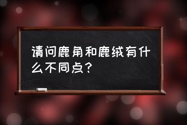 鹿茸到底是什么东西 请问鹿角和鹿绒有什么不同点？