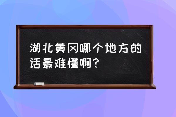 怎样将手机麻城方言字体变大 湖北黄冈哪个地方的话最难懂啊？