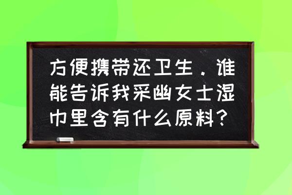 女性专用湿巾纸 方便携带还卫生。谁能告诉我采幽女士湿巾里含有什么原料？