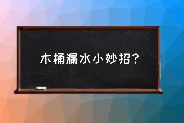 木桶漏水裂缝怎么解决用玻璃胶补 木桶漏水小妙招？