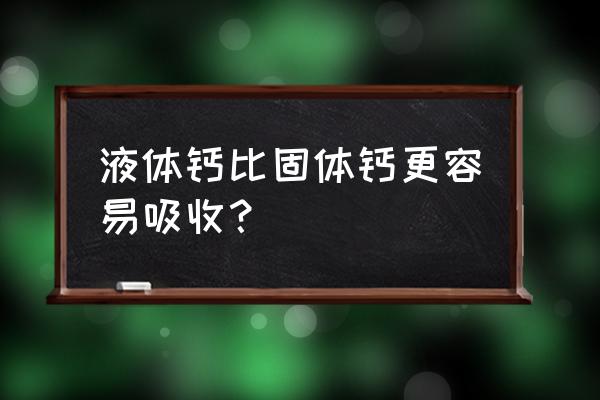 补钙是吃钙片好还是喝液体钙好 液体钙比固体钙更容易吸收？