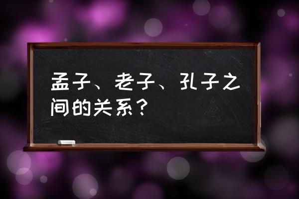 孔子和孟子故事名称 孟子、老子、孔子之间的关系？