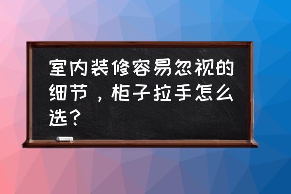 室内装修哪几个细节要特别注意 室内装修容易忽视的细节，柜子拉手怎么选？