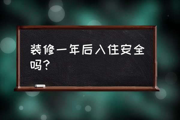 新房入住不到一年的坏处 装修一年后入住安全吗？