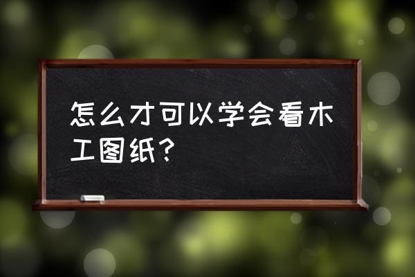 怎么样用三个月时间学会看图纸 怎么才可以学会看木工图纸？