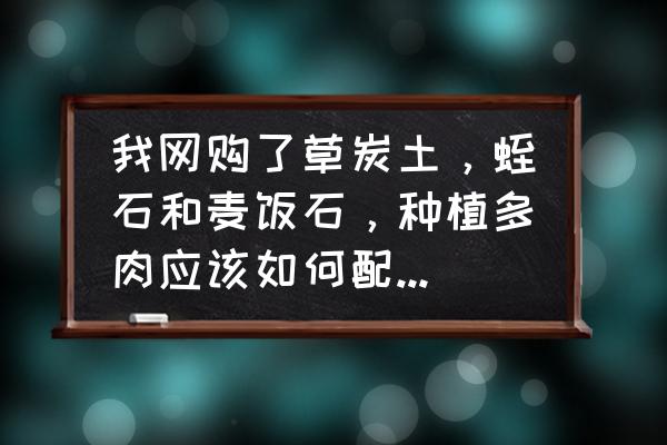 多肉营养土和颗粒土怎么配 我网购了草炭土，蛭石和麦饭石，种植多肉应该如何配土，比例是多少呢，朋友说两袋草炭加一袋蛭石，然后麦？