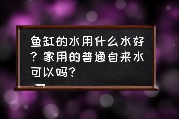 家用自来水管怎样清洗用什么机器 鱼缸的水用什么水好？家用的普通自来水可以吗？