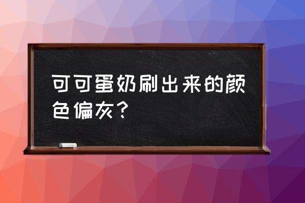 焦糖可可蛋奶的配方 可可蛋奶刷出来的颜色偏灰？