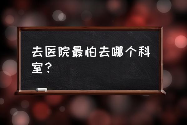 女人有病去哪个科看病 去医院最怕去哪个科室？