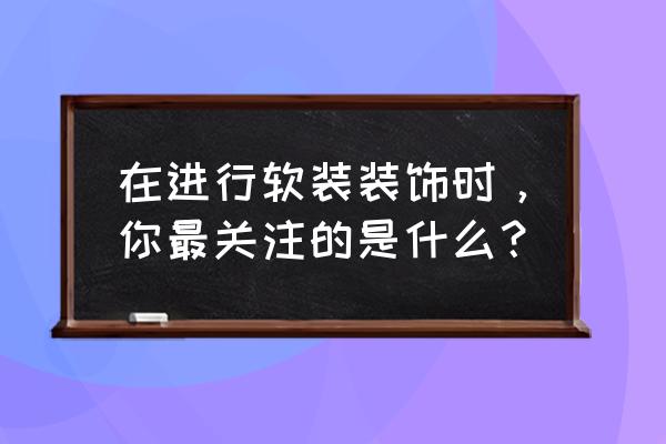 软装提升家庭装修层次感 在进行软装装饰时，你最关注的是什么？