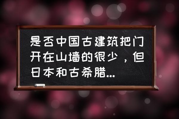 山墙具体是指哪种墙体 是否中国古建筑把门开在山墙的很少，但日本和古希腊建筑则出现了很多把山墙作为正立面的情况？若是，是为何？