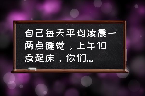 最佳的睡觉时间和早起时间 自己每天平均凌晨一两点睡觉，上午10点起床，你们的作息时间是什么？