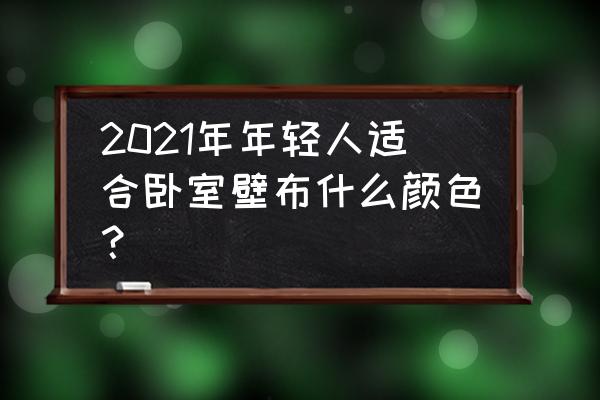 卧室墙布的最佳颜色 2021年年轻人适合卧室壁布什么颜色？