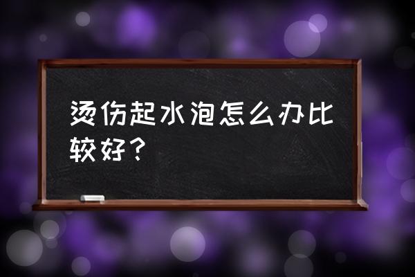 烫伤起水泡怎么处理好得快 烫伤起水泡怎么办比较好？