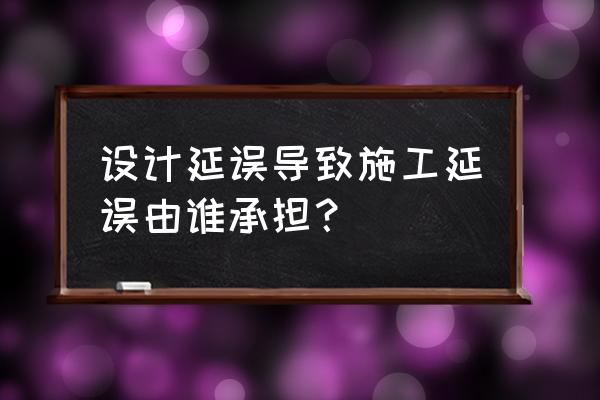 装修公司拖延工期找哪个部门 设计延误导致施工延误由谁承担？