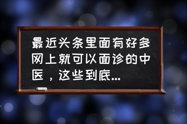 一招识别假中医 最近头条里面有好多网上就可以面诊的中医，这些到底靠不靠谱？