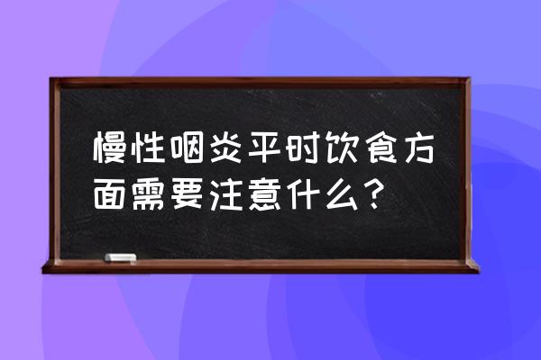 咽炎平时应注意什么 慢性咽炎平时饮食方面需要注意什么？