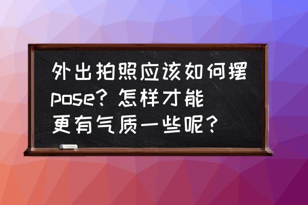 如何拍照有气质 外出拍照应该如何摆pose？怎样才能更有气质一些呢？