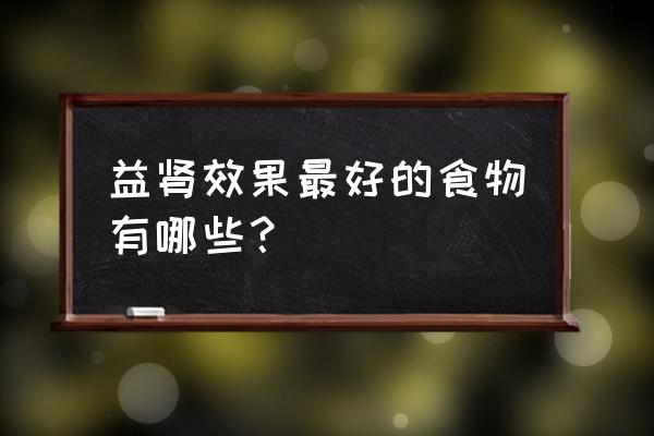 适合长期吃的补肾的食物 益肾效果最好的食物有哪些？