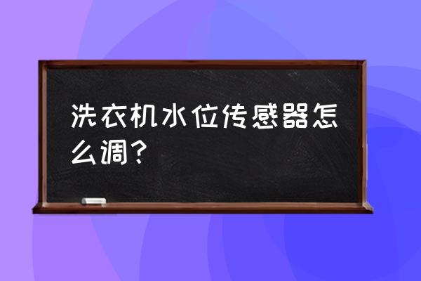 洗衣机水位传感器怎么调水位高低 洗衣机水位传感器怎么调？