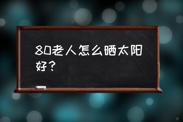 80岁老年人怎么补钙效果最好 80老人怎么晒太阳好？