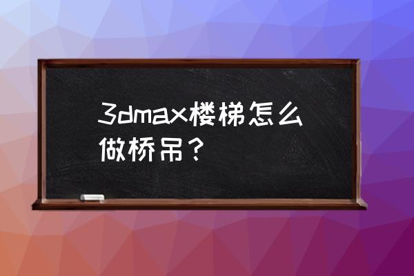 3dmax2014版旋转楼梯的制作方法 3dmax楼梯怎么做桥吊？