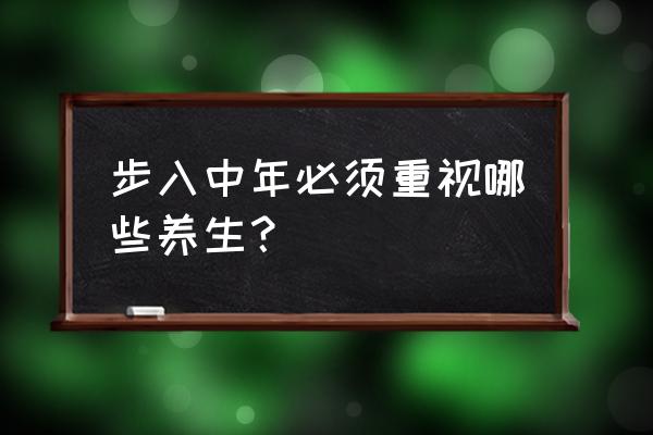 中年人的保健该怎么做 步入中年必须重视哪些养生？