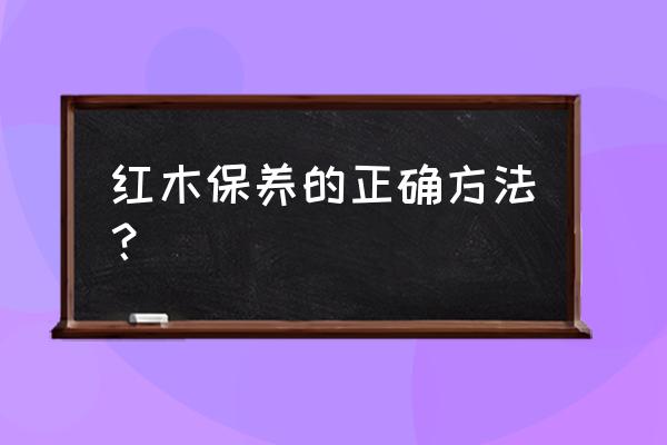 红木家具如何保养才能变好 红木保养的正确方法？