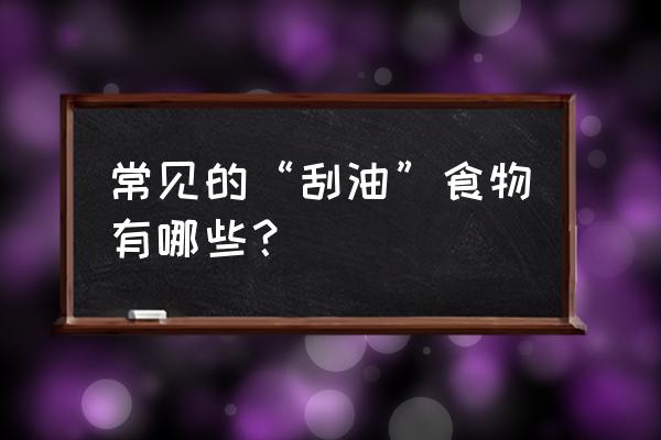 吃什么可以排除体内存留的废物 常见的“刮油”食物有哪些？