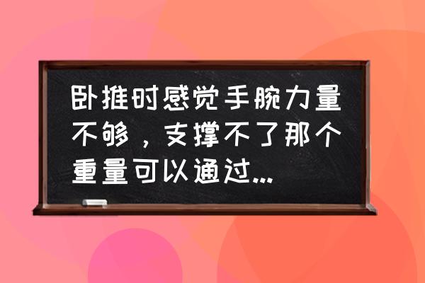 杠铃卧推怎么训练手腕力量 卧推时感觉手腕力量不够，支撑不了那个重量可以通过练小臂肌肉改善吗？