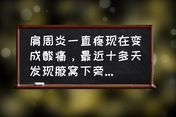 几块钱治好了肩周炎 肩周炎一直疼现在变成酸痛，最近十多天发现腋窝下旁边有个硬块，那是什么，还不痛不痒的？