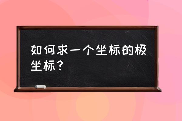 如何将坐标化成极坐标 如何求一个坐标的极坐标？