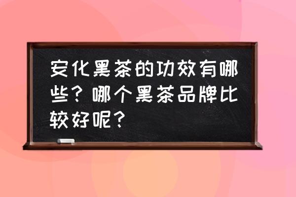 黑茶的功效和作用有哪些 安化黑茶的功效有哪些？哪个黑茶品牌比较好呢？