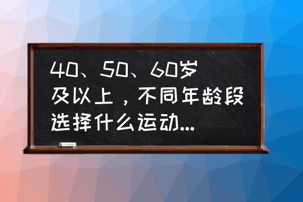 健身怎么锻炼效果最好 40、50、60岁及以上，不同年龄段选择什么运动最合适？