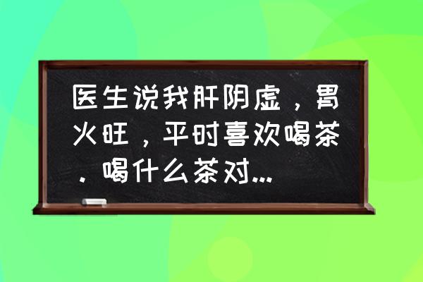 胃火大喝什么茶见效快 医生说我肝阴虚，胃火旺，平时喜欢喝茶。喝什么茶对这个症状好？