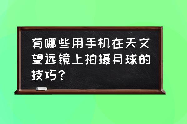 手机望远镜最好的是哪一款 有哪些用手机在天文望远镜上拍摄月球的技巧？