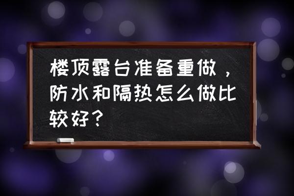 楼顶露台详细装修过程 楼顶露台准备重做，防水和隔热怎么做比较好？