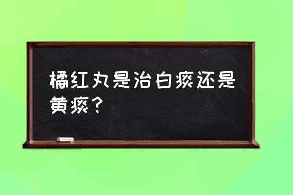 橘红止咳膏的功效 橘红丸是治白痰还是黄痰？