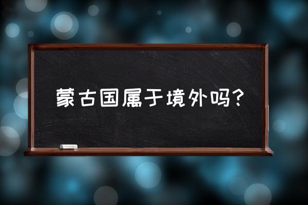 蒙古国领土现状 蒙古国属于境外吗？