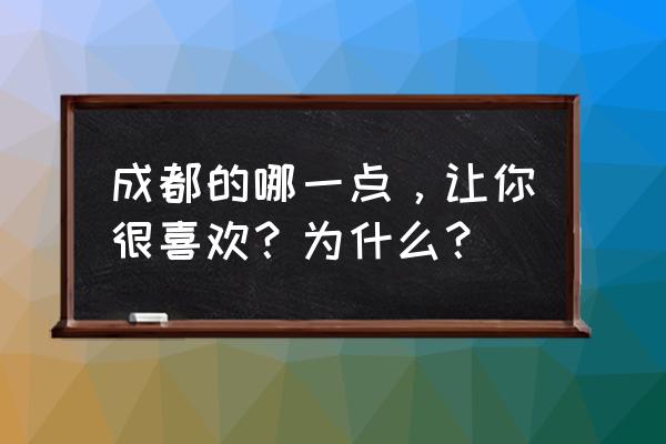 我爱这座城市成都 成都的哪一点，让你很喜欢？为什么？