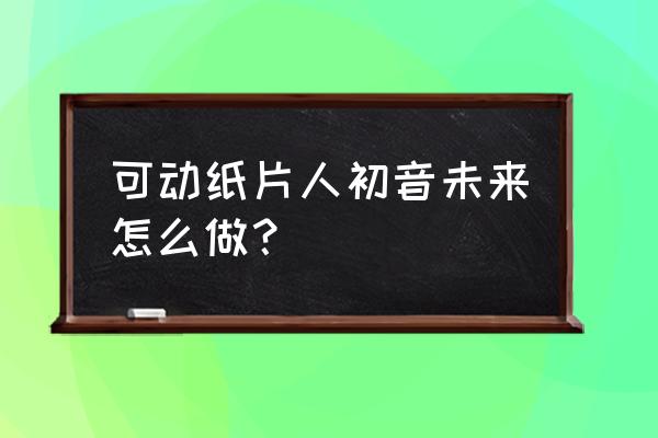 用卡纸制作小人教程 可动纸片人初音未来怎么做？