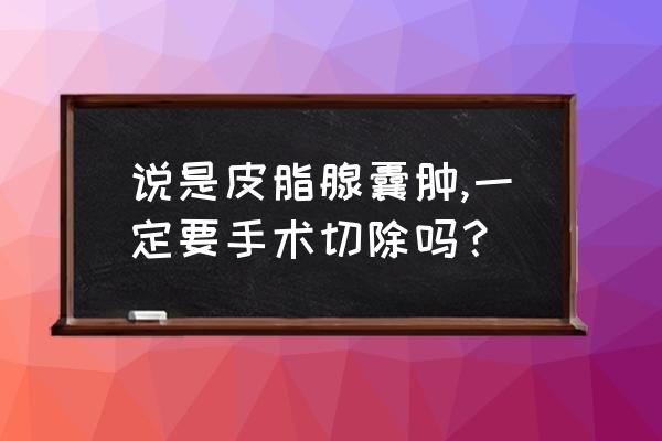 一直长皮脂腺囊肿怎么办 说是皮脂腺囊肿,一定要手术切除吗？