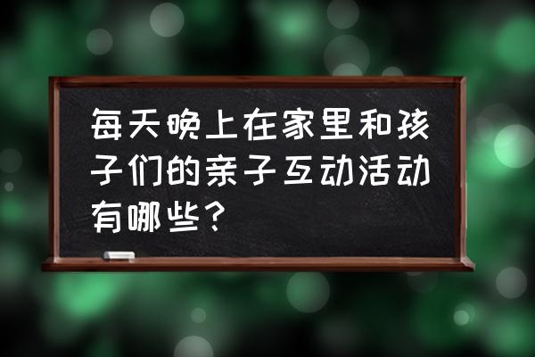 在家和9岁孩子可以做什么手工 每天晚上在家里和孩子们的亲子互动活动有哪些？