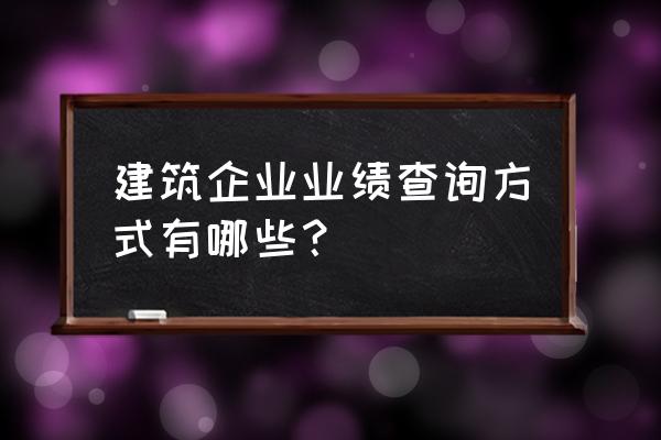 全国工程业绩查询平台 建筑企业业绩查询方式有哪些？