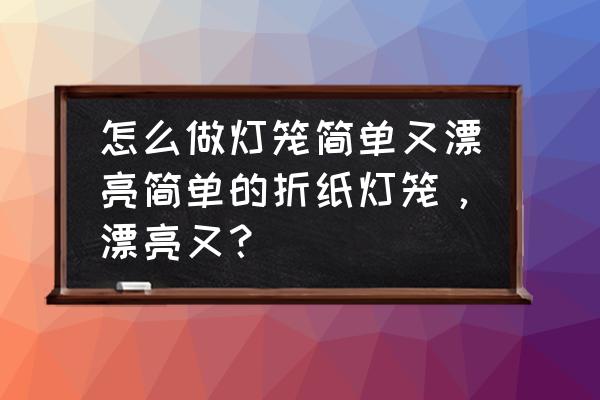 小纸折灯笼 怎么做灯笼简单又漂亮简单的折纸灯笼，漂亮又？