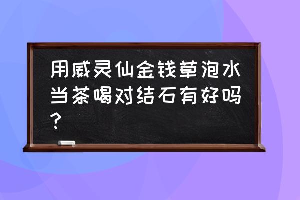 肾结石泡什么茶好得快 用威灵仙金钱草泡水当茶喝对结石有好吗？