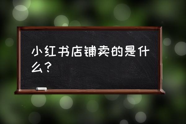 小红书怎么自己卖商品 小红书店铺卖的是什么？